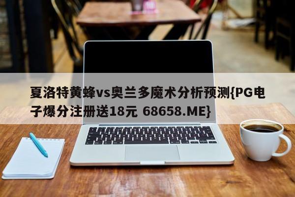 夏洛特黄蜂vs奥兰多魔术分析预测{PG电子爆分注册送18元 68658.ME}