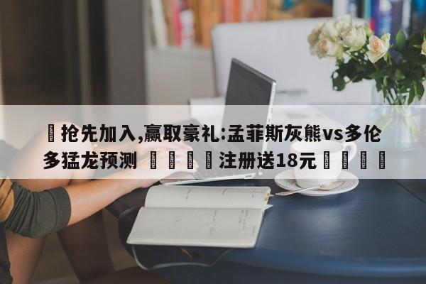 ✅抢先加入,赢取豪礼:孟菲斯灰熊vs多伦多猛龙预测 🏆注册送18元🎁