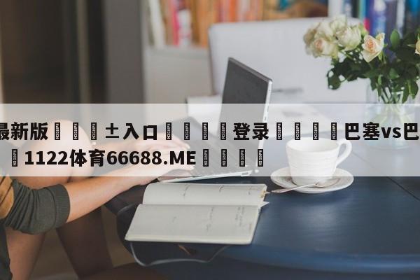 🥀最新版🎱入口🐔登录🚭巴塞vs巴伦西亚篮球 🏆1122体育66688.ME🎁