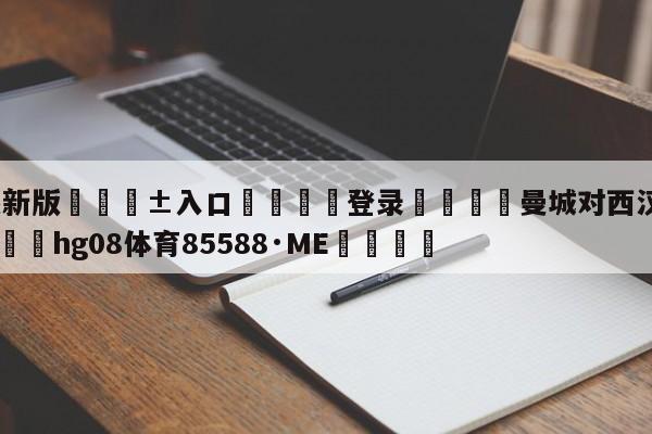 🥀最新版🎱入口🐔登录🚭曼城对西汉姆联比分预测 🏆hg08体育85588·ME🎁