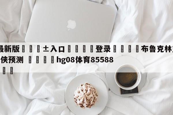 🥀最新版🎱入口🐔登录🚭布鲁克林篮网vs达拉斯独行侠预测 🏆hg08体育85588·ME🎁