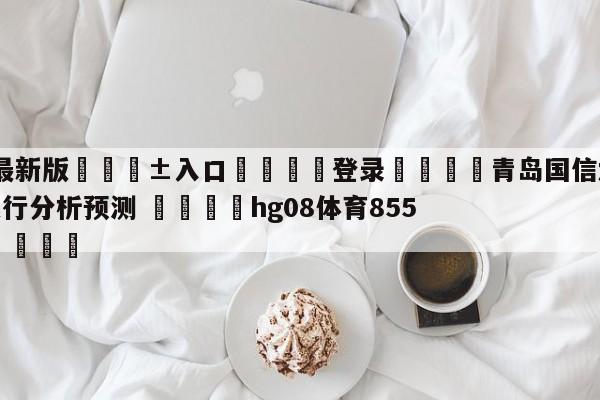 🥀最新版🎱入口🐔登录🚭青岛国信水产vs九台农商银行分析预测 🏆hg08体育85588·ME🎁