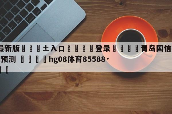🥀最新版🎱入口🐔登录🚭青岛国信水产vs浙江东阳光预测 🏆hg08体育85588·ME🎁