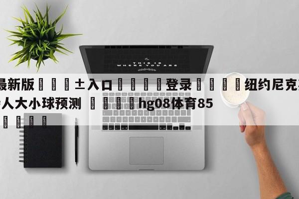 🥀最新版🎱入口🐔登录🚭纽约尼克斯vs波士顿凯尔特人大小球预测 🏆hg08体育85588·ME🎁